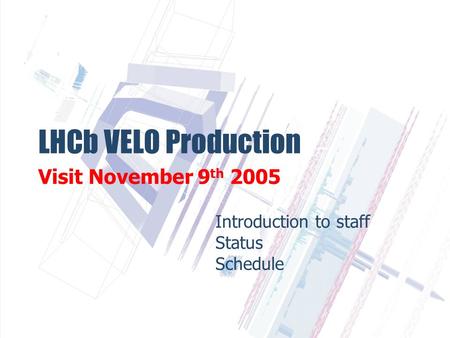 LHCb VELO Production Visit November 9 th 2005 Introduction to staff Status Schedule.