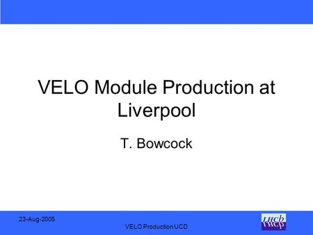 23-Aug-2005 VELO Production UCD VELO Module Production at Liverpool T. Bowcock.