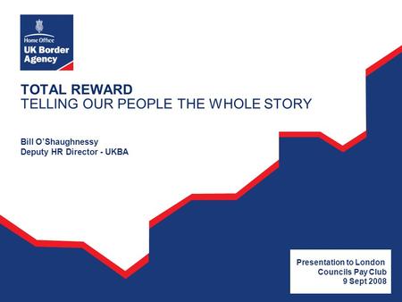 TOTAL REWARD TELLING OUR PEOPLE THE WHOLE STORY Bill OShaughnessy Deputy HR Director - UKBA Presentation to London Councils Pay Club 9 Sept 2008.