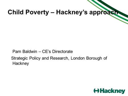 Child Poverty – Hackneys approach Pam Baldwin – CEs Directorate Strategic Policy and Research, London Borough of Hackney.