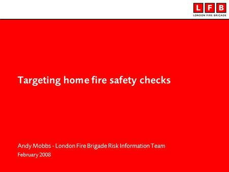 Targeting home fire safety checks Andy Mobbs - London Fire Brigade Risk Information Team February 2008.