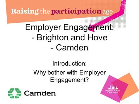 Employer Engagement: - Brighton and Hove - Camden Introduction: Why bother with Employer Engagement?