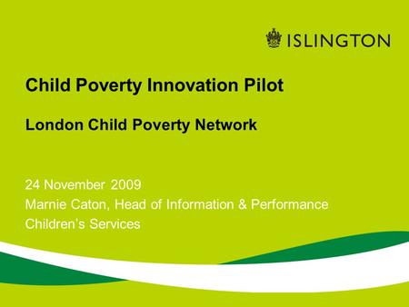 24 November 2009 Marnie Caton, Head of Information & Performance Childrens Services Child Poverty Innovation Pilot London Child Poverty Network.