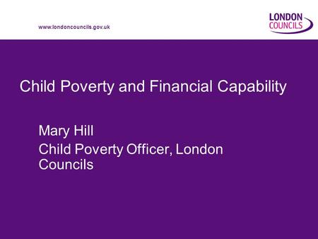 Www.londoncouncils.gov.uk Child Poverty and Financial Capability Mary Hill Child Poverty Officer, London Councils.