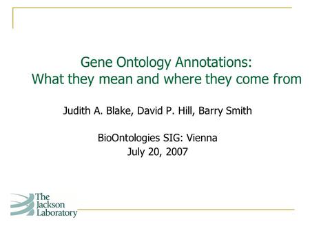 Judith A. Blake, David P. Hill, Barry Smith BioOntologies SIG: Vienna July 20, 2007 Gene Ontology Annotations: What they mean and where they come from.