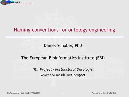 BioOntologies SIG, ISMB/ECCB 2007Daniel Schober, EMBL-EBI 1 Naming conventions for ontology engineering Daniel Schober, PhD The European Bioinformatics.