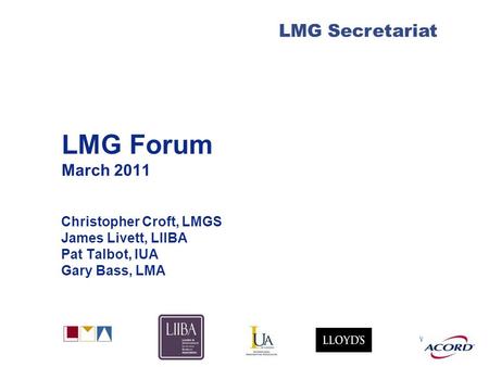 With LMG Secretariat LMG Forum March 2011 Christopher Croft, LMGS James Livett, LIIBA Pat Talbot, IUA Gary Bass, LMA.