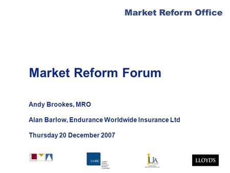 Market Reform Office Market Reform Forum Andy Brookes, MRO Alan Barlow, Endurance Worldwide Insurance Ltd Thursday 20 December 2007.