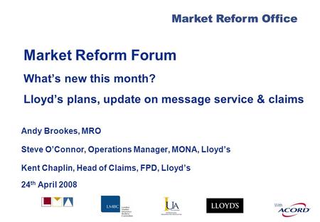 With Market Reform Office Market Reform Forum Whats new this month? Lloyds plans, update on message service & claims Andy Brookes, MRO Steve OConnor, Operations.