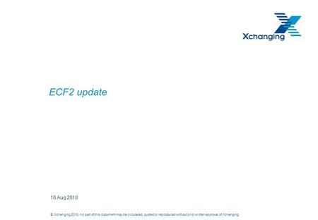 © Xchanging 2010, no part of this document may be circulated, quoted or reproduced without prior written approval of Xchanging. ECF2 update 18 Aug 2010.