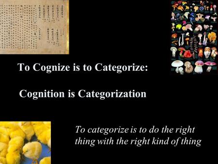 To Cognize is to Categorize: Cognition is Categorization To categorize is to do the right thing with the right kind of thing.