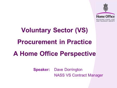 Voluntary Sector (VS) Procurement in Practice A Home Office Perspective Speaker:Dave Dorrington NASS VS Contract Manager.