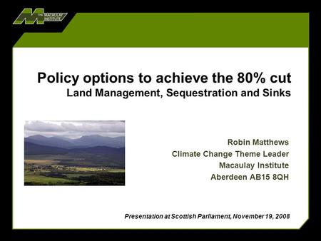 Policy options to achieve the 80% cut Land Management, Sequestration and Sinks Robin Matthews Climate Change Theme Leader Macaulay Institute Aberdeen AB15.