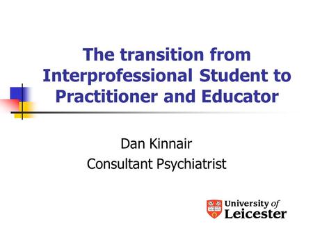 The transition from Interprofessional Student to Practitioner and Educator Dan Kinnair Consultant Psychiatrist.