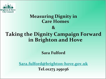 Measuring Dignity in Care Homes & Taking the Dignity Campaign Forward in Brighton and Hove Sara Fulford Tel.01273 295036.