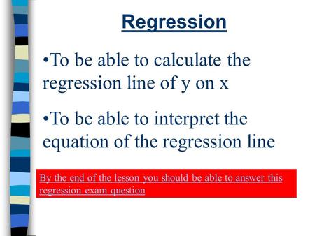 Regression To be able to calculate the regression line of y on x To be able to interpret the equation of the regression line By the end of the lesson you.