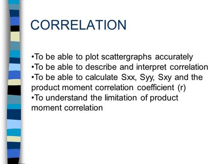 CORRELATION To be able to plot scattergraphs accurately To be able to describe and interpret correlation To be able to calculate Sxx, Syy, Sxy and the.