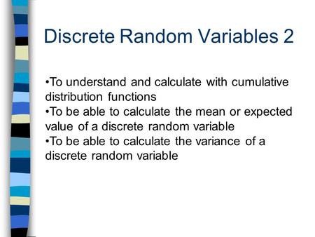 Discrete Random Variables 2 To understand and calculate with cumulative distribution functions To be able to calculate the mean or expected value of a.