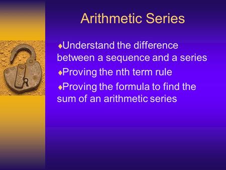 Arithmetic Series Understand the difference between a sequence and a series Proving the nth term rule Proving the formula to find the sum of an arithmetic.