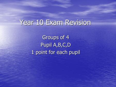 Year 10 Exam Revision Groups of 4 Pupil A,B,C,D 1 point for each pupil.