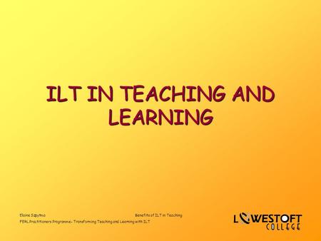 Elaine SzpytmaBenefits of ILT in Teaching FERL Practitioners Programme- Transforming Teaching and Learning with ILT ILT IN TEACHING AND LEARNING.