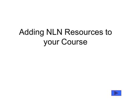 Adding NLN Resources to your Course. Where to Find the Resources The NLN Resources have already been uploaded onto the system you will find them in the.