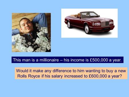 This man is a millionaire – his income is £500,000 a year. Would it make any difference to him wanting to buy a new Rolls Royce if his salary increased.