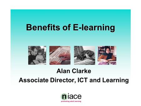 Benefits of E-learning Alan Clarke Associate Director, ICT and Learning.