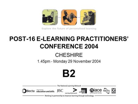 POST-16 E-LEARNING PRACTITIONERS CONFERENCE 2004 CHESHIRE 1.45pm - Monday 29 November 2004 B2.