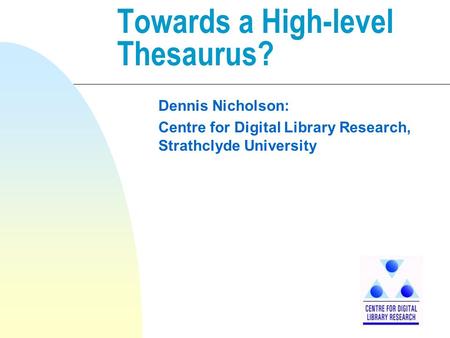 Towards a High-level Thesaurus? Dennis Nicholson: Centre for Digital Library Research, Strathclyde University.