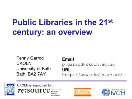 A centre of expertise in digital information managementwww.ukoln.ac.uk Public Libraries in the 21 st century: an overview Penny Garrod UKOLN University.