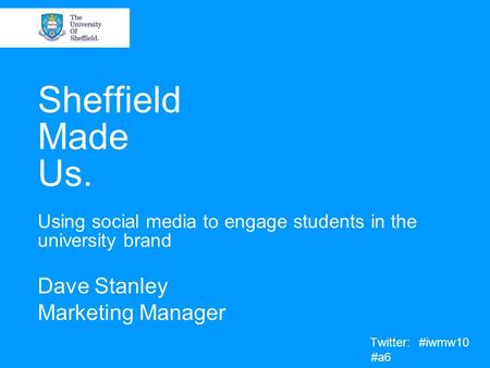 Sheffield Made Us. Using social media to engage students in the university brand Dave Stanley Marketing Manager Twitter: #iwmw10 #a6.