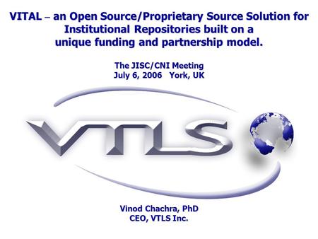 VITAL – an Open Source/Proprietary Source Solution for Institutional Repositories built on a unique funding and partnership model. The JISC/CNI Meeting.