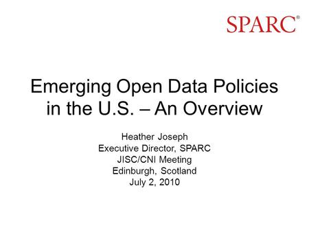 Emerging Open Data Policies in the U.S. – An Overview Heather Joseph Executive Director, SPARC JISC/CNI Meeting Edinburgh, Scotland July 2, 2010.