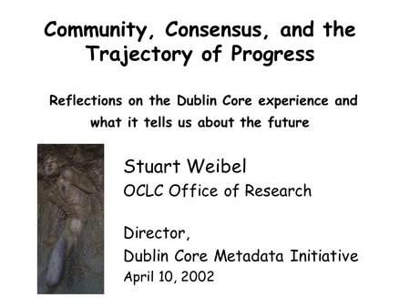 Community, Consensus, and the Trajectory of Progress Reflections on the Dublin Core experience and what it tells us about the future Stuart Weibel OCLC.