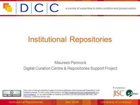 A centre of expertise in data curation and preservation Institutional Repositories :: Dec 2006 :: University of Liverpool Funded by: This work is licensed.