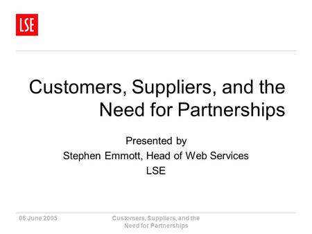 06 June 2005Customers, Suppliers, and the Need for Partnerships Presented by Stephen Emmott, Head of Web Services LSE.