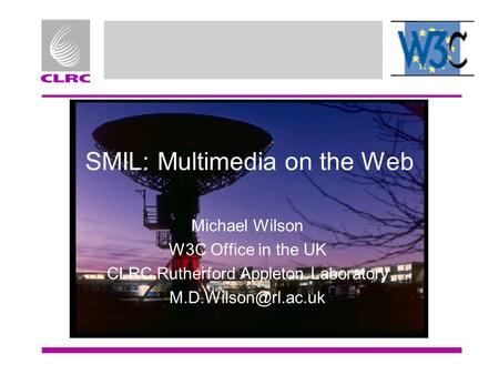 SMIL: Multimedia on the Web Michael Wilson W3C Office in the UK CLRC Rutherford Appleton Laboratory