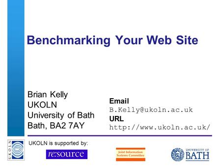 A centre of expertise in digital information managementwww.ukoln.ac.uk Benchmarking Your Web Site Brian Kelly UKOLN University of Bath Bath, BA2 7AY Email.