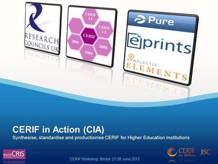 Synthesise, standardise and productionise CERIF for Higher Education Institutions CERIF in Action (CIA) CERIF Workshop, Bristol, 27-28 June 2012.