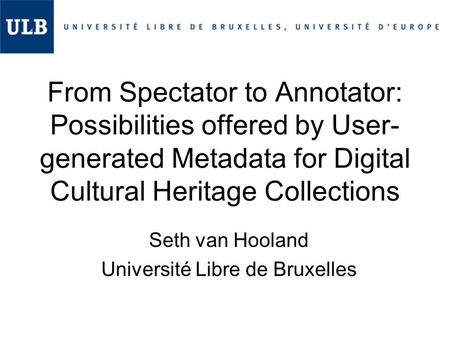 From Spectator to Annotator: Possibilities offered by User- generated Metadata for Digital Cultural Heritage Collections Seth van Hooland Université Libre.