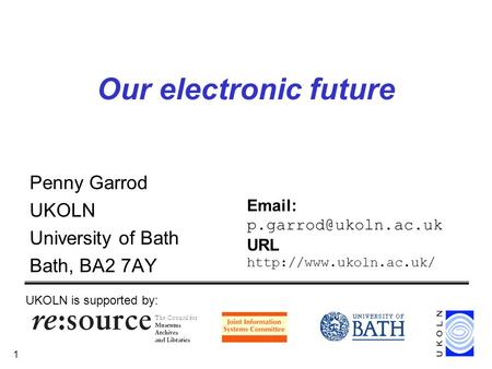 1 Our electronic future Penny Garrod UKOLN University of Bath Bath, BA2 7AY UKOLN is supported by:   URL