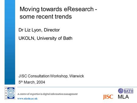 A centre of expertise in digital information management www.ukoln.ac.uk Moving towards eResearch - some recent trends Dr Liz Lyon, Director UKOLN, University.