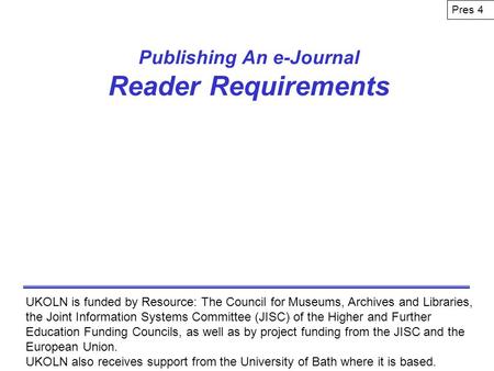 Publishing An e-Journal Reader Requirements UKOLN is funded by Resource: The Council for Museums, Archives and Libraries, the Joint Information Systems.