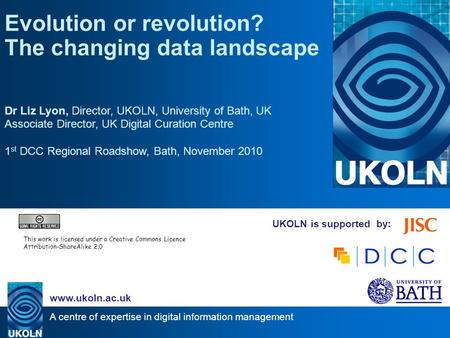 A centre of expertise in digital information management www.ukoln.ac.uk UKOLN is supported by: Evolution or revolution? The changing data landscape Dr.