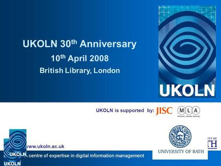 A centre of expertise in digital information management www.ukoln.ac.uk UKOLN is supported by: UKOLN 30 th Anniversary 10 th April 2008 British Library,