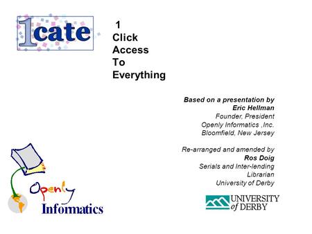 1 Click Access To Everything Based on a presentation by Eric Hellman Founder, President Openly Informatics,Inc. Bloomfield, New Jersey Re-arranged and.