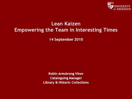 Www.abdn.ac.uk/dit Lean Kaizen Empowering the Team in Interesting Times 14 September 2010 Robin Armstrong Viner Cataloguing Manager Library & Historic.