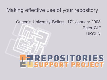 Making effective use of your repository Queens University Belfast, 17 th January 2008 Peter Cliff UKOLN.