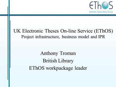 UK Electronic Theses On-line Service (EThOS) Project infrastructure, business model and IPR Anthony Troman British Library EThOS workpackage leader.